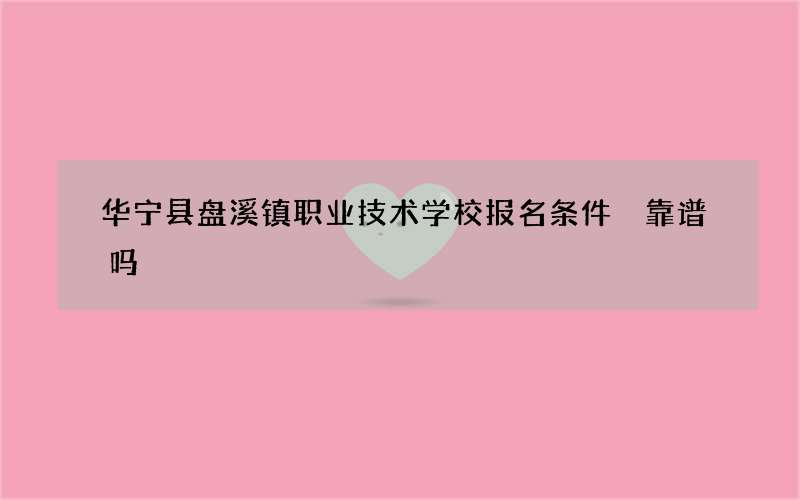 华宁县盘溪镇职业技术学校报名条件 靠谱吗